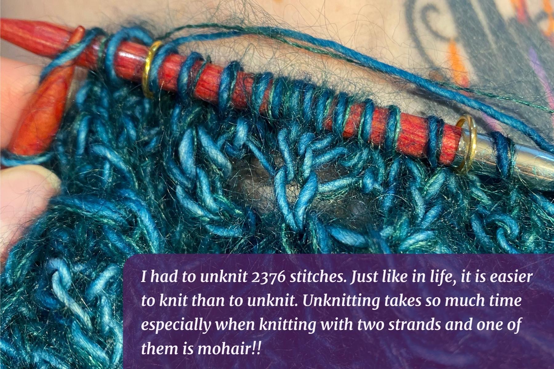 I had to unknit 2376 stitches. Just like in life, it is easier to knit than to unknit. Unknitting takes so much time especially when knitting with two strands and one of them is mohair!!